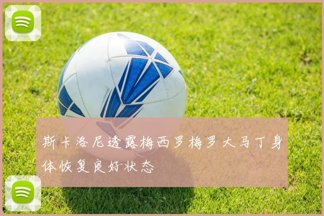 斯卡洛尼透露梅西罗梅罗大马丁身体恢复良好状态