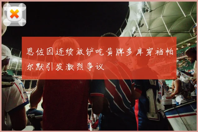 恩佐因连续放铲吃黄牌多库穿裆帕尔默引发激烈争议