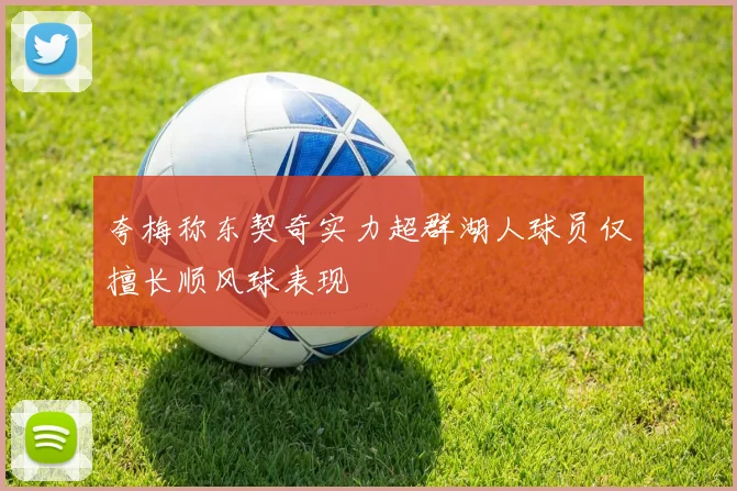 夸梅称东契奇实力超群湖人球员仅擅长顺风球表现