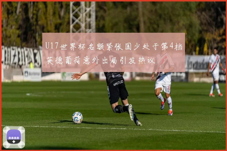 U17世界杯名额紧张国少处于第4档英德葡荷意外出局引发热议