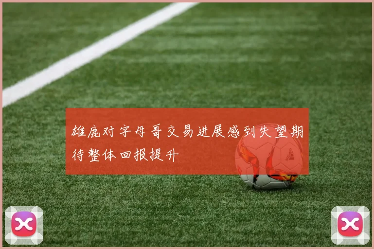 雄鹿对字母哥交易进展感到失望期待整体回报提升
