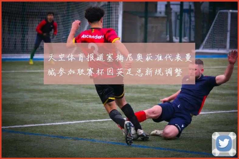 天空体育报道塞梅尼奥获准代表曼城参加联赛杯因英足总新规调整