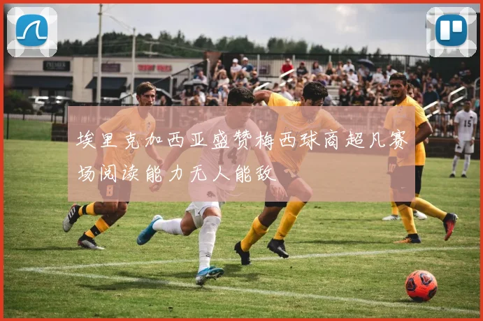 埃里克加西亚盛赞梅西球商超凡赛场阅读能力无人能敌