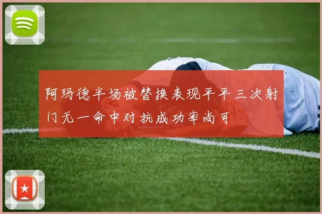阿玛德半场被替换表现平平三次射门无一命中对抗成功率尚可