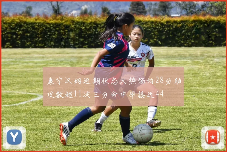 康宁汉姆近期状态火热场均28分助攻数超11次三分命中率接近44