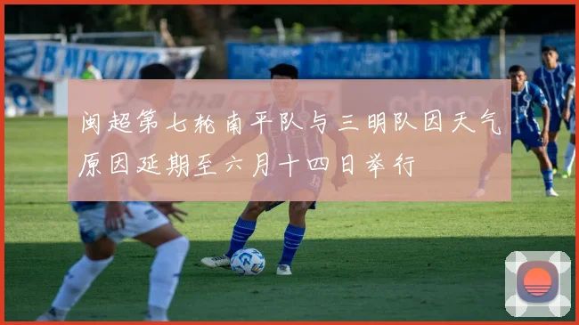 闽超第七轮南平队与三明队因天气原因延期至六月十四日举行