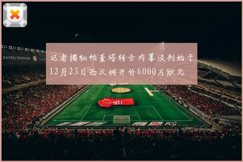 记者揭秘帕奎塔转会内幕谈判始于12月23日西汉姆开价6000万欧元