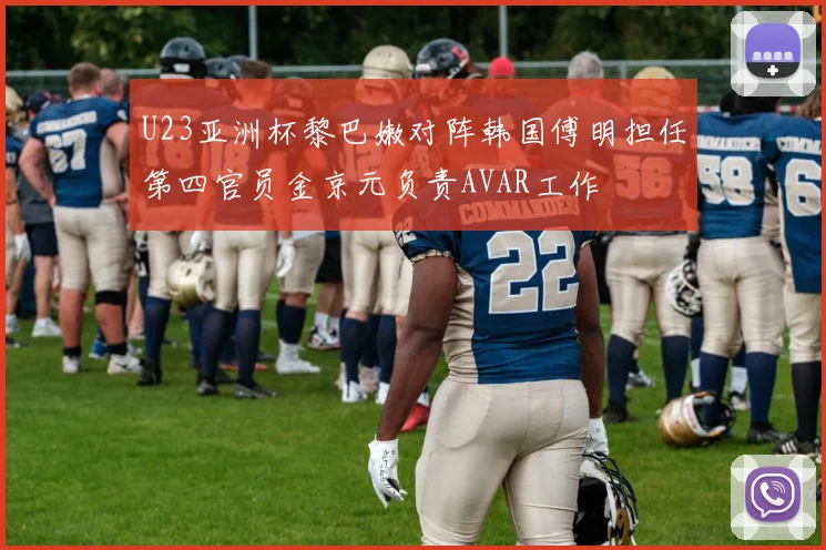 U23亚洲杯黎巴嫩对阵韩国傅明担任第四官员金京元负责AVAR工作