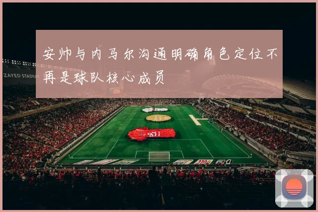 安帅与内马尔沟通明确角色定位不再是球队核心成员