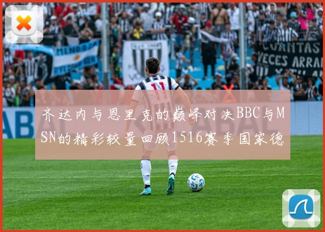 齐达内与恩里克的巅峰对决BBC与MSN的精彩较量回顾1516赛季国家德比