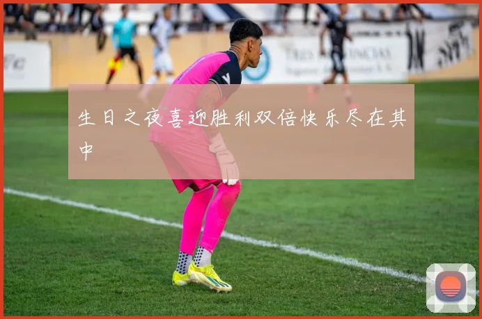 生日之夜喜迎胜利双倍快乐尽在其中