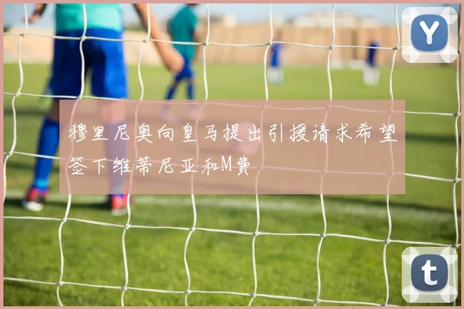 穆里尼奥向皇马提出引援请求希望签下维蒂尼亚和M费