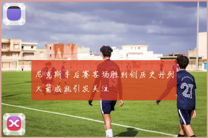 尼克斯季后赛客场胜利创历史并列火箭成就引发关注