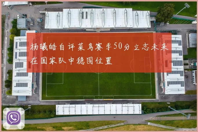 杨曦皓自评菜鸟赛季50分立志未来在国家队中稳固位置