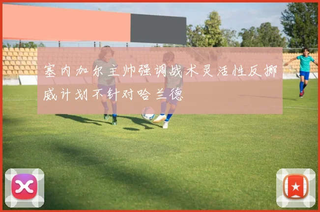 塞内加尔主帅强调战术灵活性反挪威计划不针对哈兰德