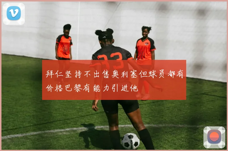 拜仁坚持不出售奥利塞但球员都有价格巴黎有能力引进他