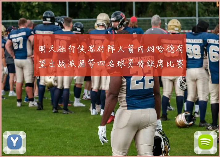 明天独行侠客对阵火箭内姆哈德有望出战浓眉等四名球员将缺席比赛