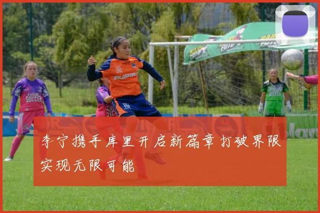 李宁携手库里开启新篇章打破界限实现无限可能