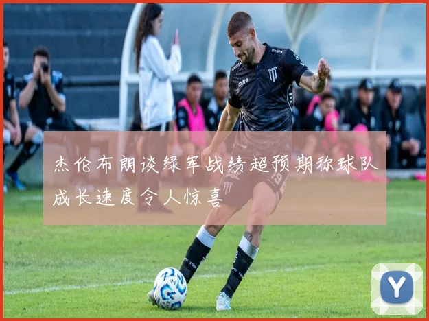 杰伦布朗谈绿军战绩超预期称球队成长速度令人惊喜