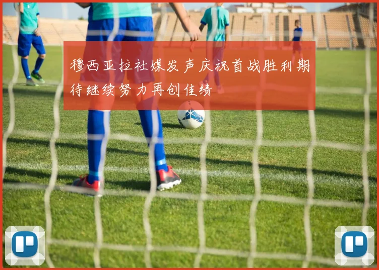 穆西亚拉社媒发声庆祝首战胜利期待继续努力再创佳绩