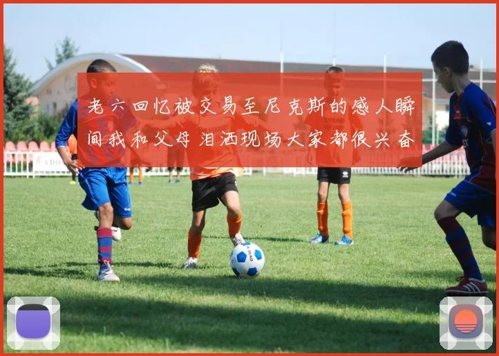 老六回忆被交易至尼克斯的感人瞬间我和父母泪洒现场大家都很兴奋