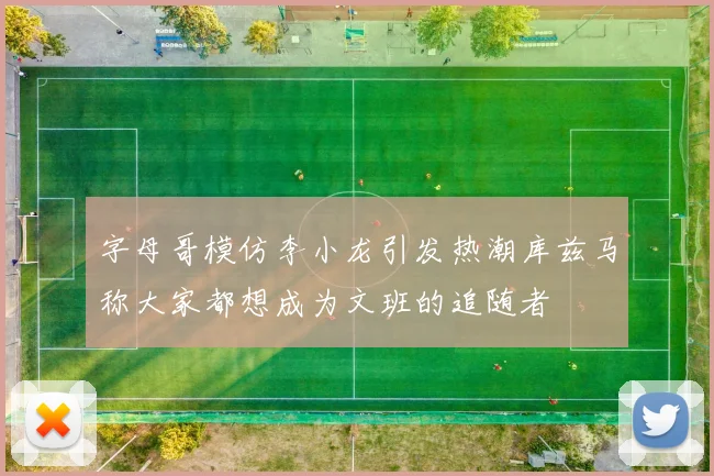 字母哥模仿李小龙引发热潮库兹马称大家都想成为文班的追随者