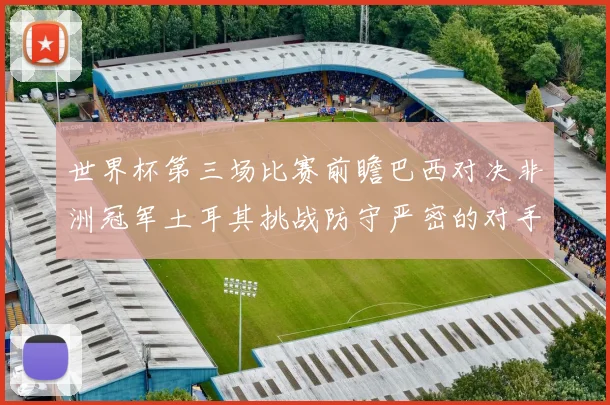 世界杯第三场比赛前瞻巴西对决非洲冠军土耳其挑战防守严密的对手